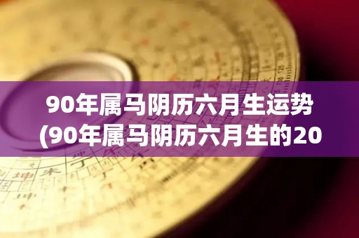 90年属马阴历六月生运势(90年属马阴历六月生的2021年运势)