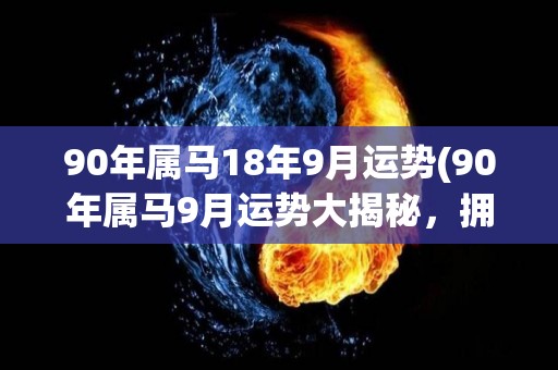 90年属马18年9月运势(90年属马9月运势大揭秘，拥抱多姿多彩的人生！)