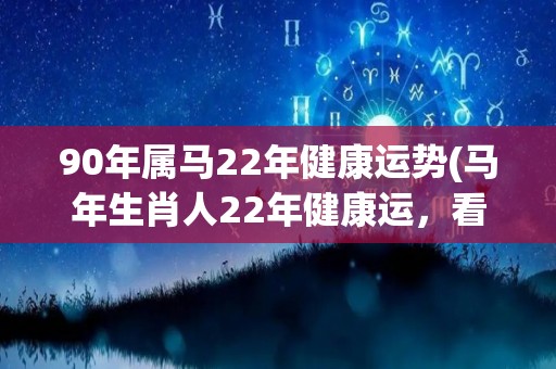 90年属马22年健康运势(马年生肖人22年健康运，看这个！)