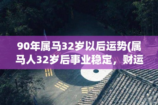 90年属马32岁以后运势(属马人32岁后事业稳定，财运亨通！)