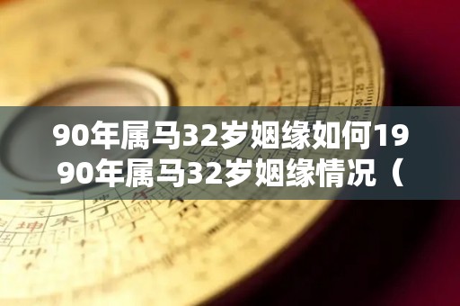 90年属马32岁姻缘如何1990年属马32岁姻缘情况（1990年的马今年32岁）