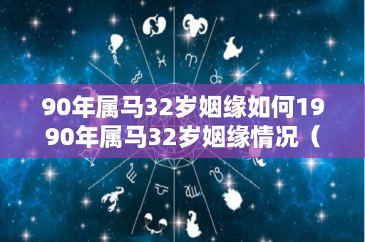 90年属马32岁姻缘如何1990年属马32岁姻缘情况（90年的马31岁感情怎么样）