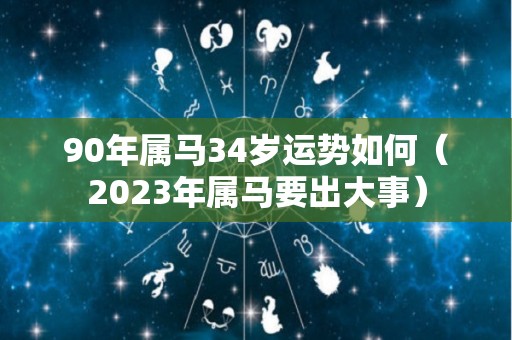 90年属马34岁运势如何（2023年属马要出大事）