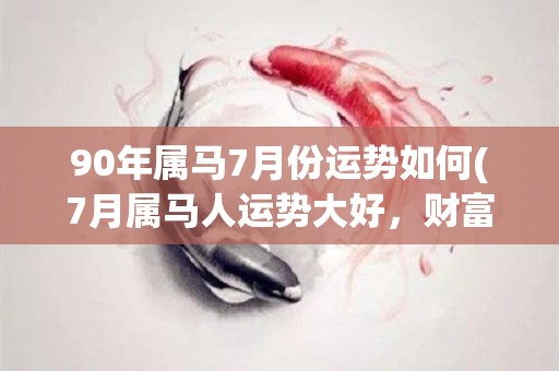 90年属马7月份运势如何(7月属马人运势大好，财富、感情双丰收！)