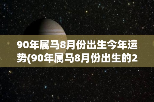 90年属马8月份出生今年运势(90年属马8月份出生的2021运势如何？)