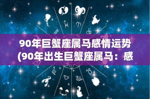 90年巨蟹座属马感情运势(90年出生巨蟹座属马：感情运势展现迹象，要保持平衡和信心。)