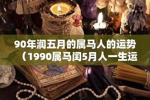 90年润五月的属马人的运势（1990属马闰5月人一生运势女）