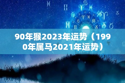 90年猴2023年运势（1990年属马2021年运势）