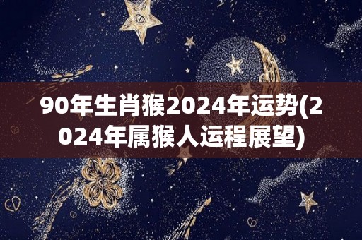 90年生肖猴2024年运势(2024年属猴人运程展望)