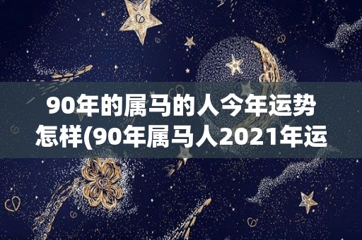 90年的属马的人今年运势怎样(90年属马人2021年运势大揭秘)