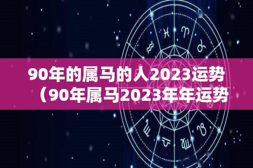 90年的属马的人2023运势（90年属马2023年年运势）