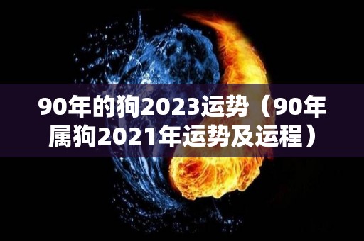 90年的狗2023运势（90年属狗2021年运势及运程）