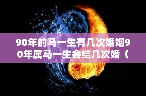 90年的马一生有几次婚姻90年属马一生会结几次婚（90年属马一生婚姻状况）