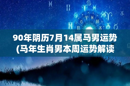 90年阴历7月14属马男运势(马年生肖男本周运势解读)