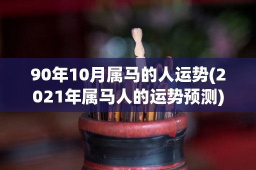 90年10月属马的人运势(2021年属马人的运势预测)