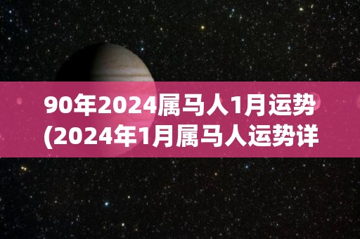 90年2024属马人1月运势(2024年1月属马人运势详解)