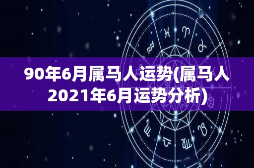 90年6月属马人运势(属马人2021年6月运势分析)