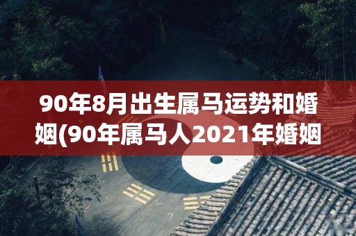 90年8月出生属马运势和婚姻(90年属马人2021年婚姻运势大揭秘)