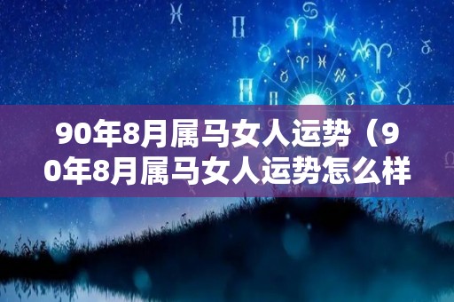 90年8月属马女人运势（90年8月属马女人运势怎么样）