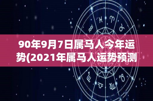 90年9月7日属马人今年运势(2021年属马人运势预测)