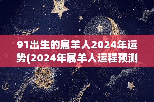 91出生的属羊人2024年运势(2024年属羊人运程预测)