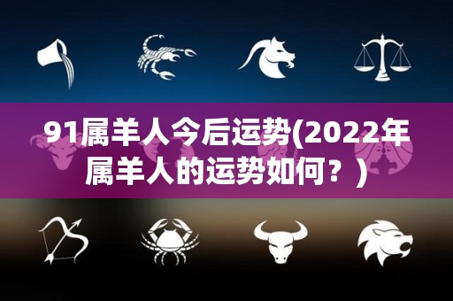 91属羊人今后运势(2022年属羊人的运势如何？)