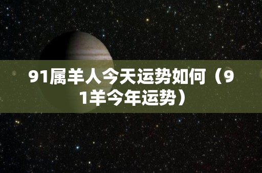 91属羊人今天运势如何（91羊今年运势）