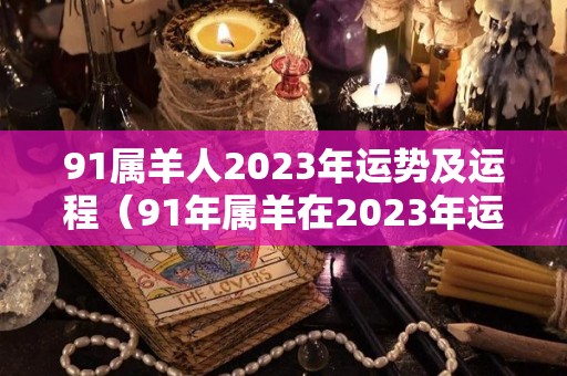 91属羊人2023年运势及运程（91年属羊在2023年运势）