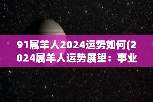91属羊人2024运势如何(2024属羊人运势展望：事业运势见涨，财运亦旺)