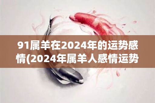 91属羊在2024年的运势感情(2024年属羊人感情运势大好)