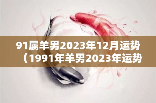 91属羊男2023年12月运势（1991年羊男2023年运势完整版）