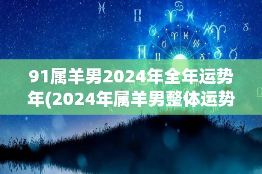 91属羊男2024年全年运势年(2024年属羊男整体运势分析)