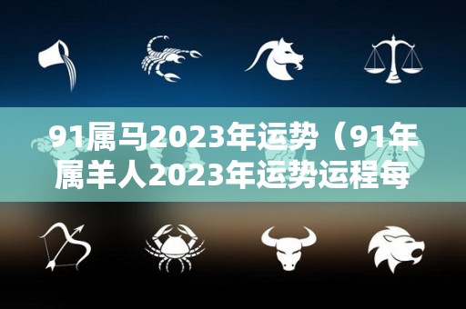 91属马2023年运势（91年属羊人2023年运势运程每月运程）
