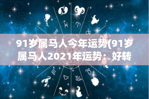 91岁属马人今年运势(91岁属马人2021年运势：好转顺遂，生活美满成功。)