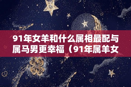 91年女羊和什么属相最配与属马男更幸福（91年属羊女和属什么的男婚配好）