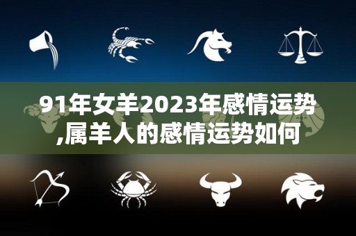 91年女羊2023年感情运势,属羊人的感情运势如何