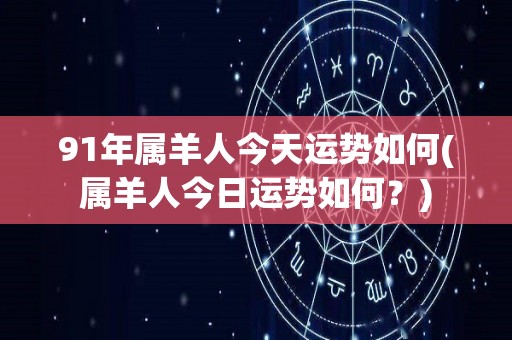 91年属羊人今天运势如何(属羊人今日运势如何？)
