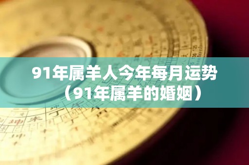 91年属羊人今年每月运势（91年属羊的婚姻）