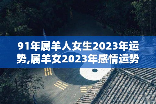 91年属羊人女生2023年运势,属羊女2023年感情运势一般，今年要学会理财，不要随便花钱