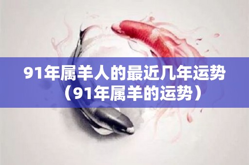91年属羊人的最近几年运势（91年属羊的运势）