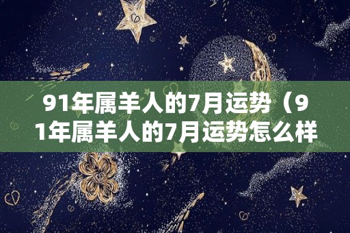 91年属羊人的7月运势（91年属羊人的7月运势怎么样）