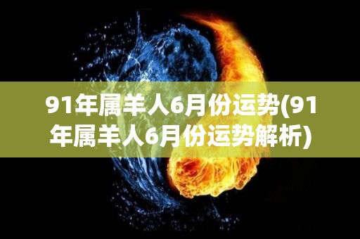 91年属羊人6月份运势(91年属羊人6月份运势解析)