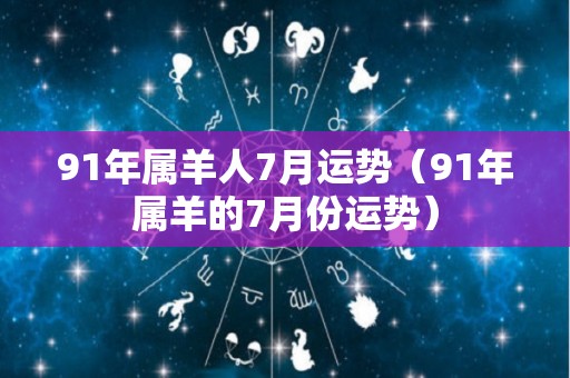 91年属羊人7月运势（91年属羊的7月份运势）
