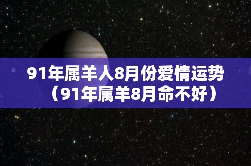 91年属羊人8月份爱情运势（91年属羊8月命不好）