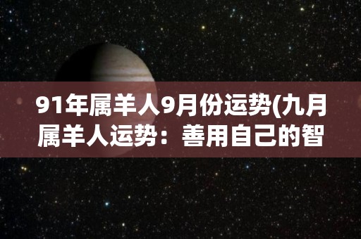 91年属羊人9月份运势(九月属羊人运势：善用自己的智慧将事业推向更高层次)