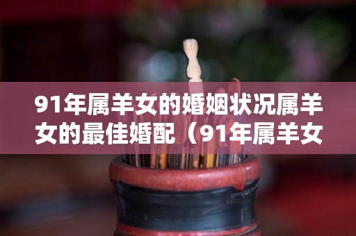 91年属羊女的婚姻状况属羊女的最佳婚配（91年属羊女婚配对象）