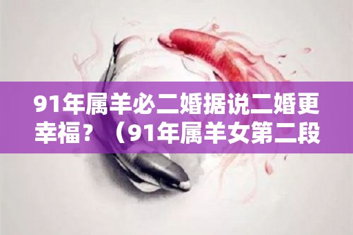 91年属羊必二婚据说二婚更幸福？（91年属羊女第二段婚姻）