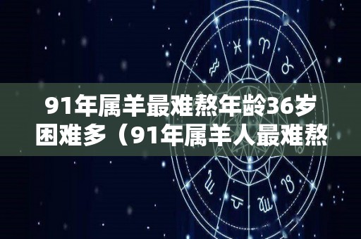 91年属羊最难熬年龄36岁困难多（91年属羊人最难熬年龄）