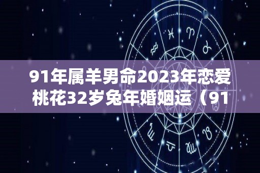 91年属羊男命2023年恋爱桃花32岁兔年婚姻运（91年属羊2023年运势及运程）