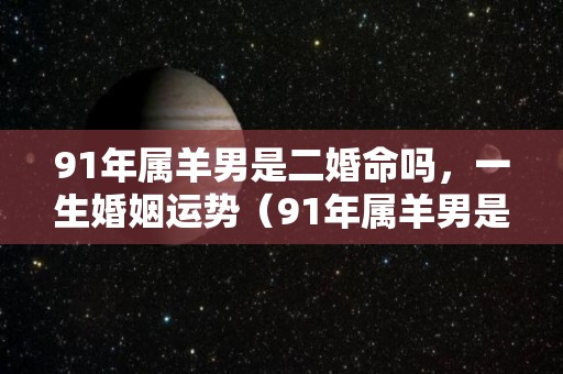 91年属羊男是二婚命吗，一生婚姻运势（91年属羊男是二婚命吗,一生婚姻运势怎么样）